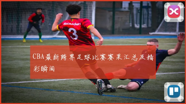 CBA最新跨界足球比赛赛果汇总及精彩瞬间