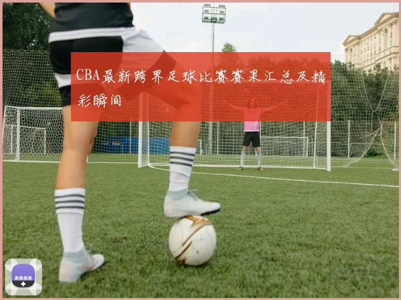 CBA最新跨界足球比赛赛果汇总及精彩瞬间