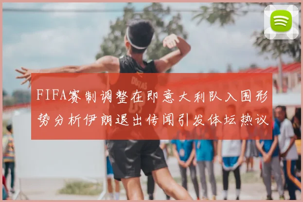 FIFA赛制调整在即意大利队入围形势分析伊朗退出传闻引发体坛热议