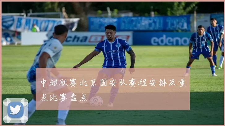 中超联赛北京国安队赛程安排及重点比赛盘点