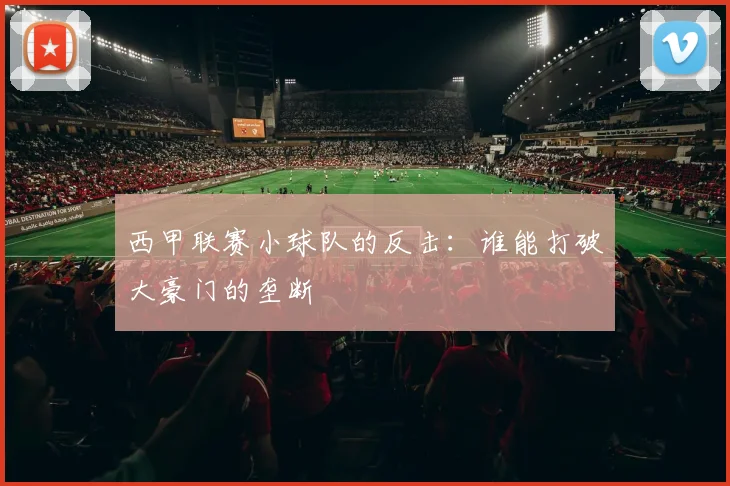 西甲联赛小球队的反击：谁能打破大豪门的垄断