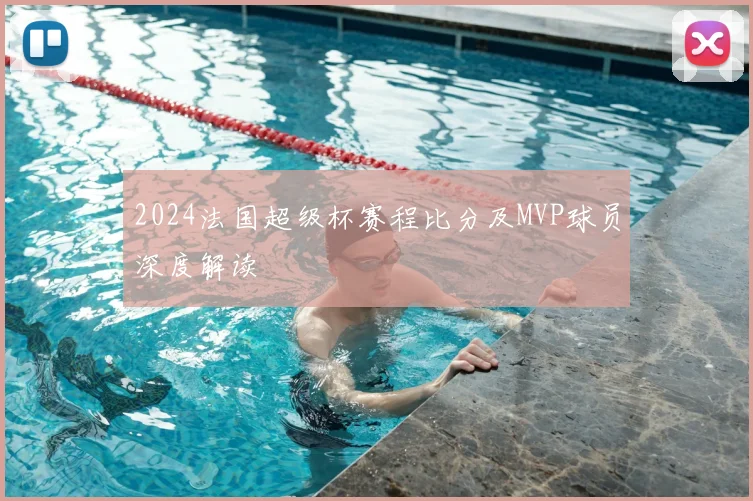 2024法国超级杯赛程比分及MVP球员深度解读