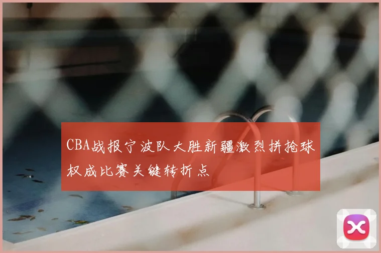 CBA战报宁波队大胜新疆激烈拼抢球权成比赛关键转折点