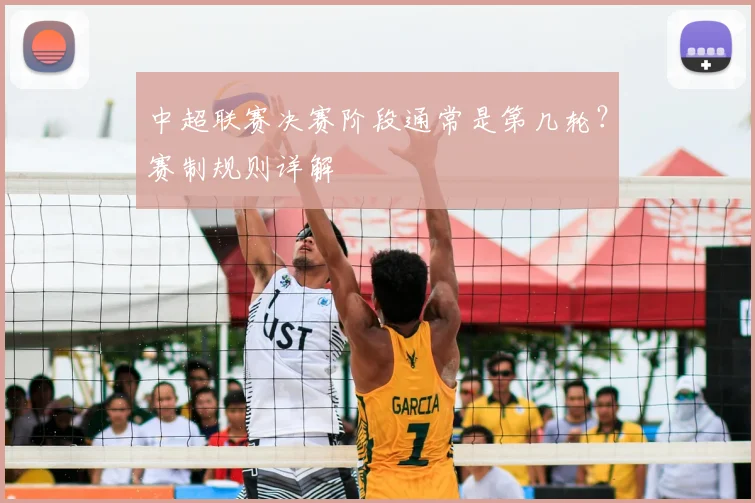 中超联赛决赛阶段通常是第几轮？赛制规则详解