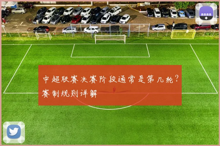 中超联赛决赛阶段通常是第几轮？赛制规则详解